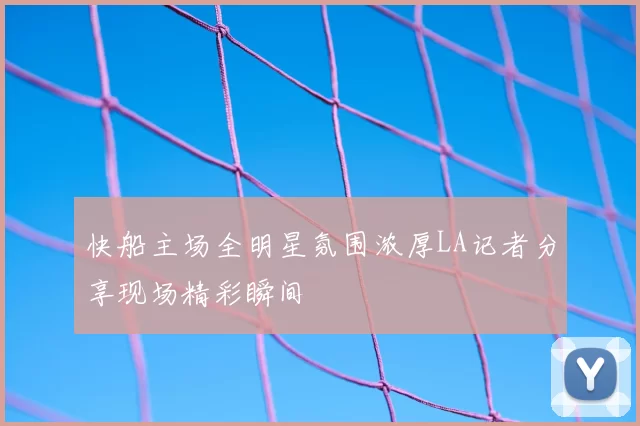 快船主场全明星氛围浓厚LA记者分享现场精彩瞬间