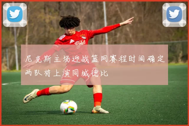 尼克斯主场迎战篮网赛程时间确定两队将上演同城德比