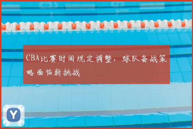 CBA比赛时间规定调整，球队备战策略面临新挑战