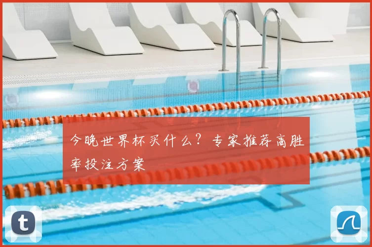 今晚世界杯买什么？专家推荐高胜率投注方案