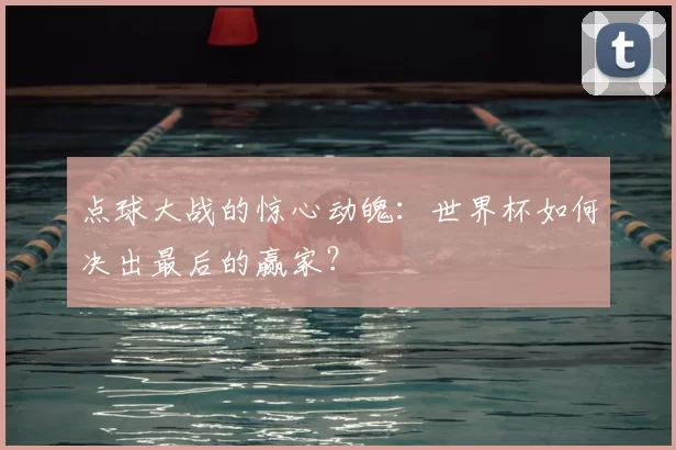 点球大战的惊心动魄:世界杯如何决出最后的赢家?