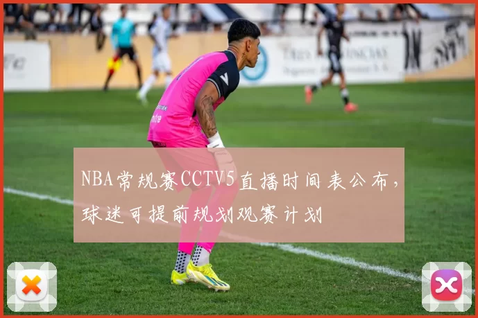 NBA常规赛CCTV5直播时间表公布，球迷可提前规划观赛计划