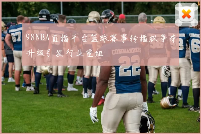 98NBA直播平台篮球赛事转播权争夺升级引发行业重组