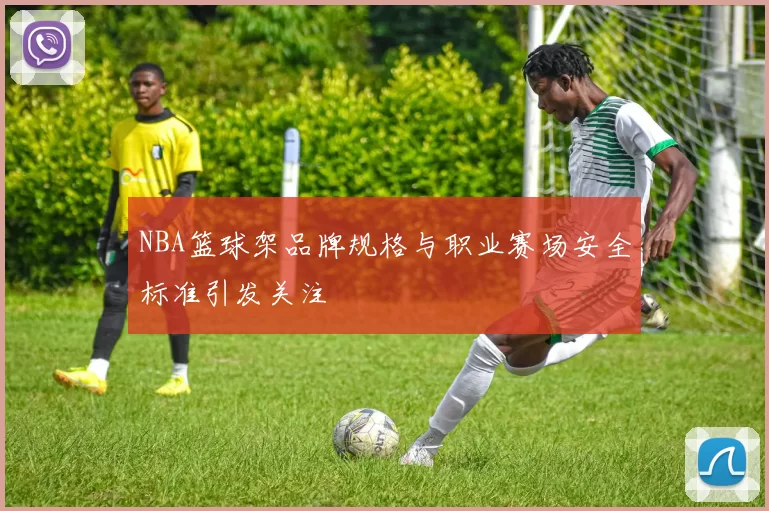 NBA篮球架品牌规格与职业赛场安全标准引发关注