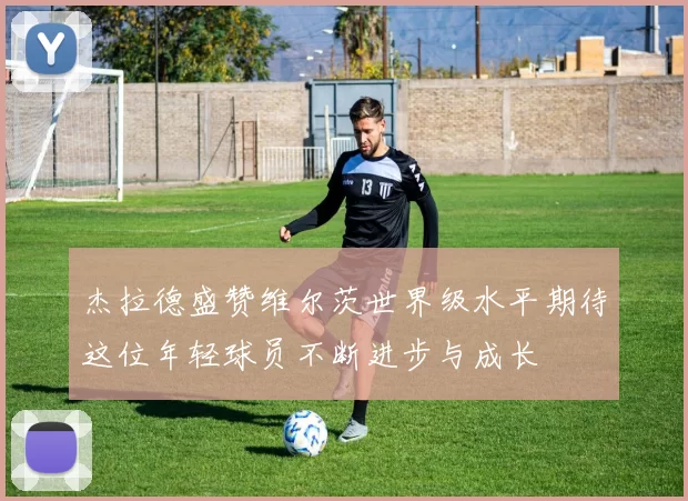 杰拉德盛赞维尔茨世界级水平期待这位年轻球员不断进步与成长
