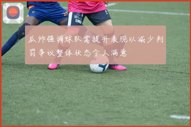 瓜帅强调球队需提升表现以减少判罚争议整体状态令人满意