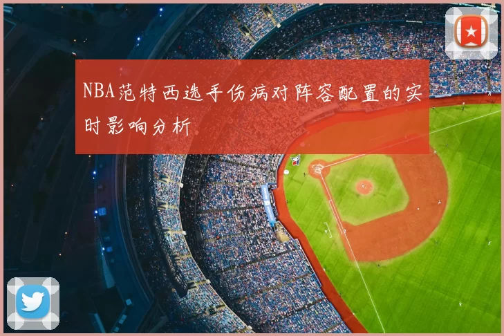 NBA范特西选手伤病对阵容配置的实时影响分析