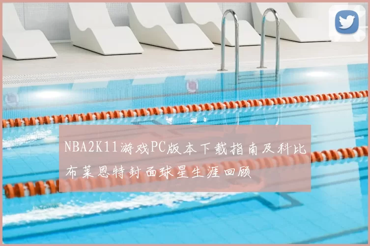 NBA2K11游戏PC版本下载指南及科比布莱恩特封面球星生涯回顾