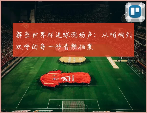 解密世界杯进球现场声:从哨响到欢呼的每一秒音频档案