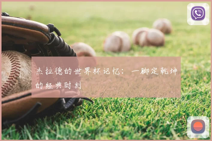 杰拉德的世界杯记忆:一脚定乾坤的经典时刻