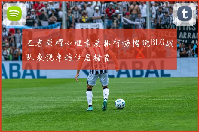 王者荣耀心理素质排行榜揭晓BLG战队表现卓越位居榜首