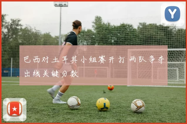 巴西对土耳其小组赛开打 两队争夺出线关键分数