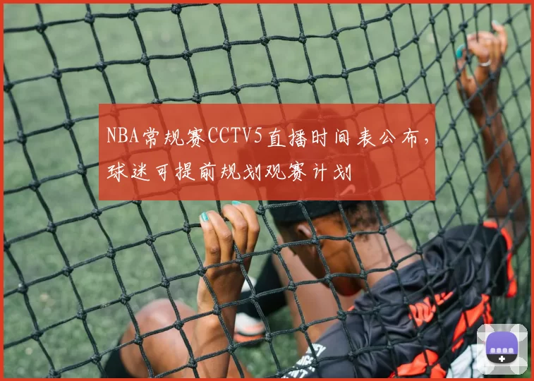 NBA常规赛CCTV5直播时间表公布，球迷可提前规划观赛计划