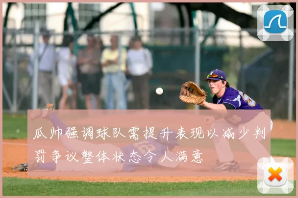 瓜帅强调球队需提升表现以减少判罚争议整体状态令人满意