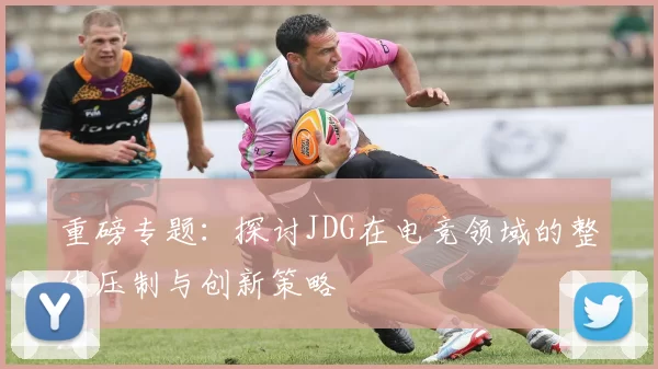 重磅专题:探讨JDG在电竞领域的整体压制与创新策略