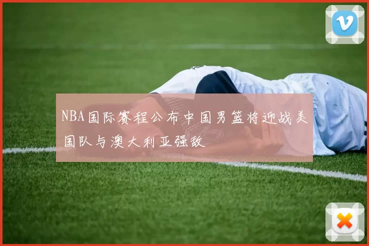 NBA国际赛程公布中国男篮将迎战美国队与澳大利亚强敌