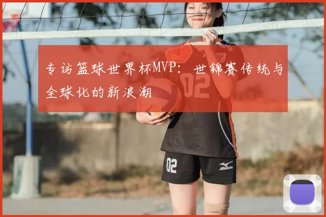 专访篮球世界杯MVP：世锦赛传统与全球化的新浪潮