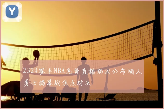 2324赛季NBA免费直播场次公布湖人勇士揭幕战焦点对决