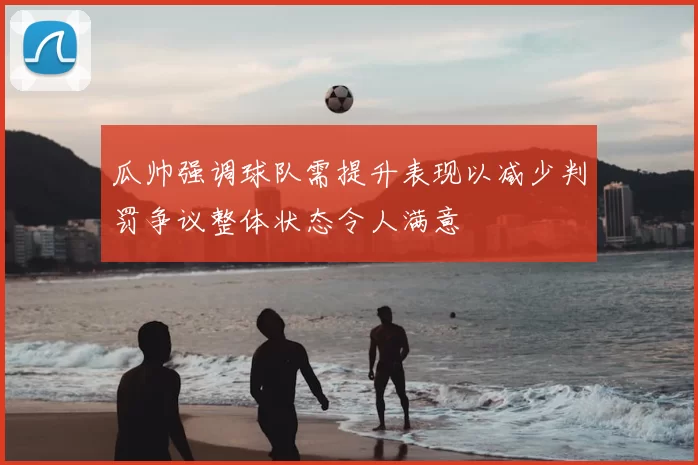 瓜帅强调球队需提升表现以减少判罚争议整体状态令人满意