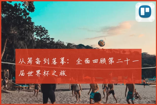 从筹备到落幕：全面回顾第二十一届世界杯之旅