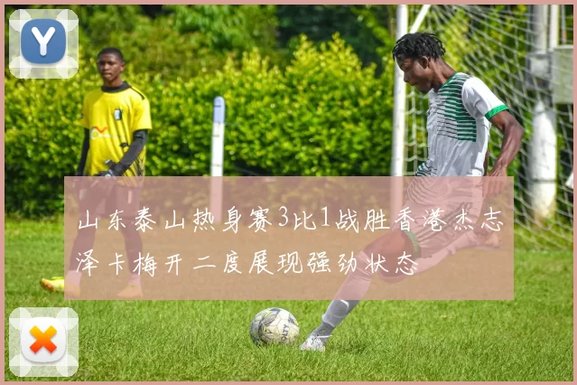 山东泰山热身赛3比1战胜香港杰志泽卡梅开二度展现强劲状态