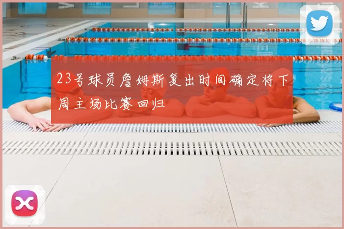 23号球员詹姆斯复出时间确定将下周主场比赛回归