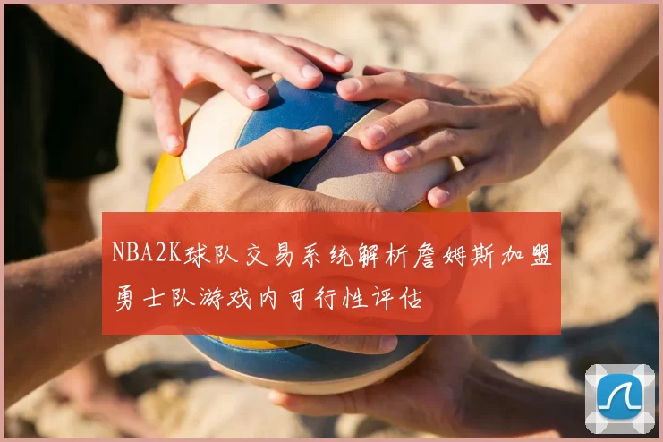 NBA2K球队交易系统解析詹姆斯加盟勇士队游戏内可行性评估