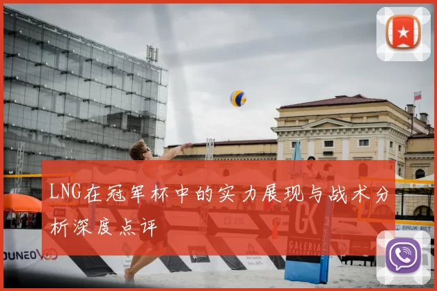 LNG在冠军杯中的实力展现与战术分析深度点评