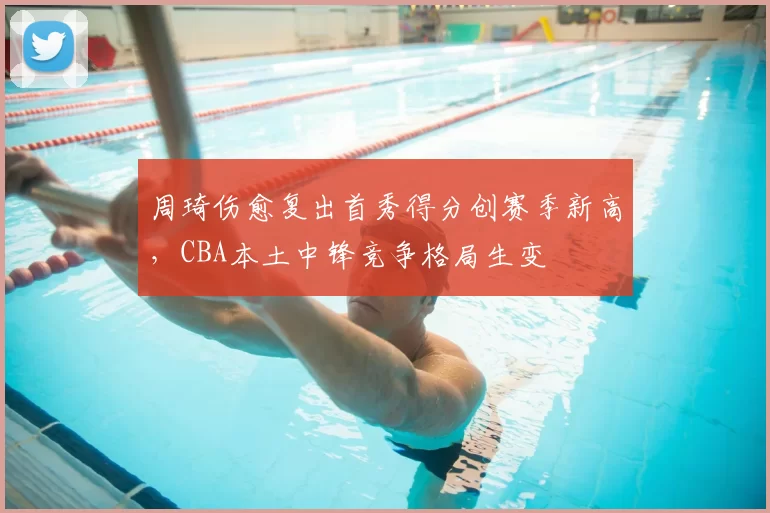 周琦伤愈复出首秀得分创赛季新高，CBA本土中锋竞争格局生变