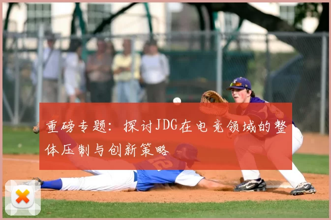 重磅专题:探讨JDG在电竞领域的整体压制与创新策略