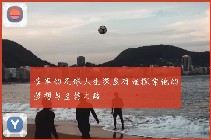 黄军的足球人生深度对话探索他的梦想与坚持之路