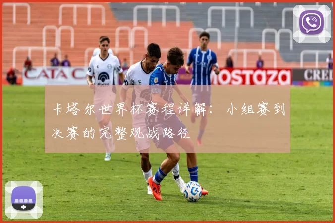 卡塔尔世界杯赛程详解：小组赛到决赛的完整观战路径