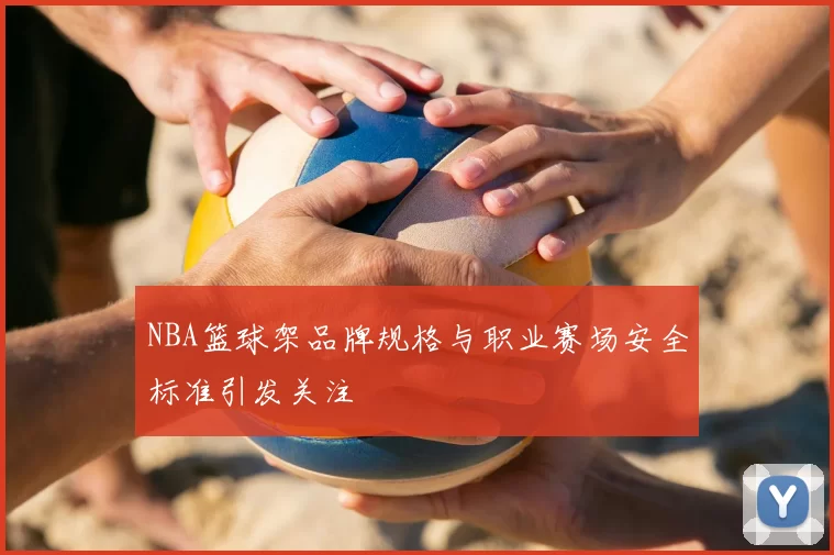 NBA篮球架品牌规格与职业赛场安全标准引发关注