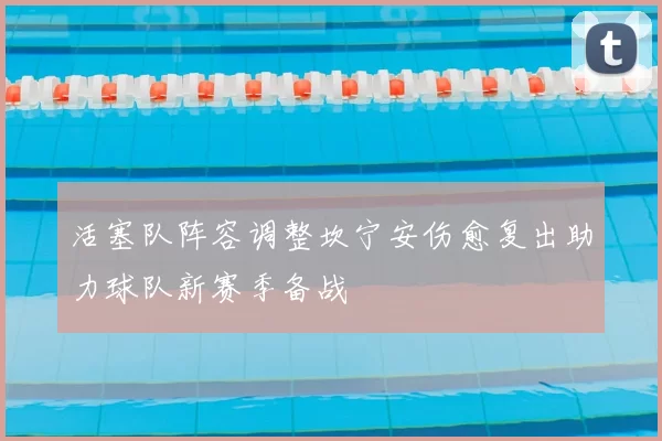 活塞队阵容调整坎宁安伤愈复出助力球队新赛季备战