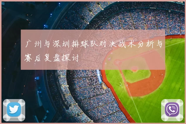 广州与深圳排球队对决战术分析与赛后复盘探讨