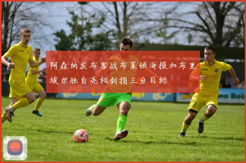 阿森纳发布客战布莱顿海报加布里埃尔独自亮相剑指三分目标