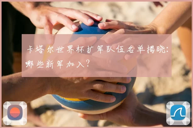 卡塔尔世界杯扩军队伍名单揭晓：哪些新军加入？